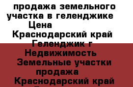 продажа земельного участка в геленджике › Цена ­ 1 100 000 - Краснодарский край, Геленджик г. Недвижимость » Земельные участки продажа   . Краснодарский край,Геленджик г.